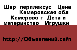 Шар- перплексус › Цена ­ 800 - Кемеровская обл., Кемерово г. Дети и материнство » Игрушки   